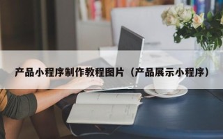 阳谷产品小程序制作教程图片（产品展示小程序）