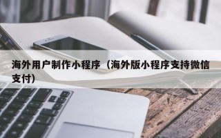 阳谷海外用户制作小程序（海外版小程序支持微信支付）
