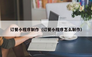 阳谷订餐小程序制作（订餐小程序怎么制作）