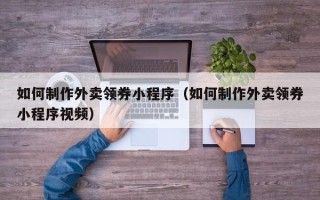 阳谷如何制作外卖领券小程序（如何制作外卖领券小程序视频）