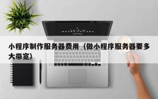 阳谷小程序制作服务器费用（做小程序服务器要多大带宽）