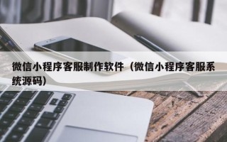 阳谷微信小程序客服制作软件（微信小程序客服系统源码）