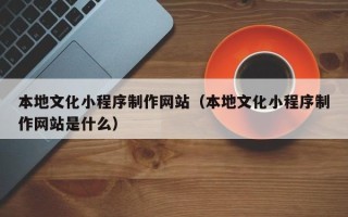 阳谷本地文化小程序制作网站（本地文化小程序制作网站是什么）