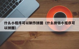 阳谷什么小程序可以制作拼图（什么微信小程序可以拼图）