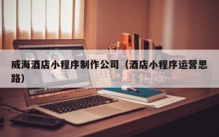 阳谷威海酒店小程序制作公司（酒店小程序运营思路）