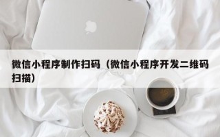 阳谷微信小程序制作扫码（微信小程序开发二维码扫描）