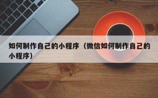 阳谷如何制作自己的小程序（微信如何制作自己的小程序）