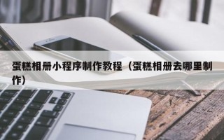 阳谷蛋糕相册小程序制作教程（蛋糕相册去哪里制作）